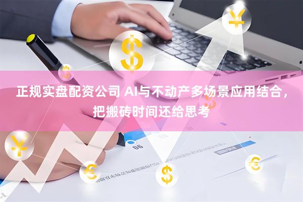 正规实盘配资公司 AI与不动产多场景应用结合，把搬砖时间还给思考
