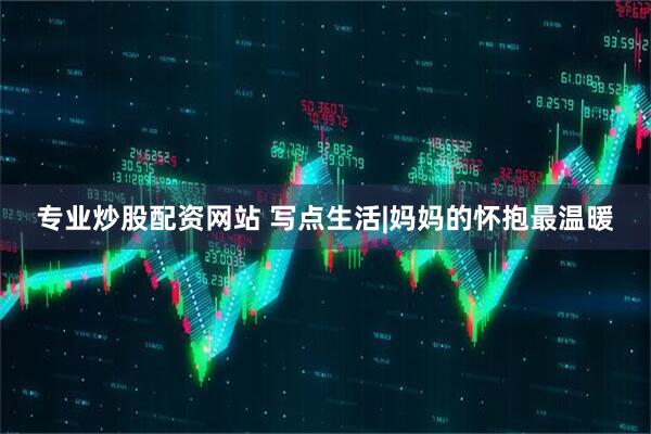 专业炒股配资网站 写点生活|妈妈的怀抱最温暖