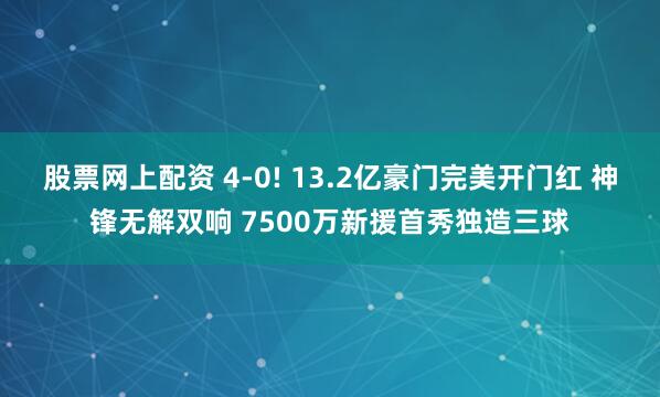 股票网上配资 4-0! 13.2亿豪门完美开门红 神锋无解双响 7500万新援首秀独造三球
