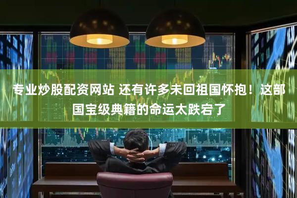 专业炒股配资网站 还有许多未回祖国怀抱！这部国宝级典籍的命运太跌宕了