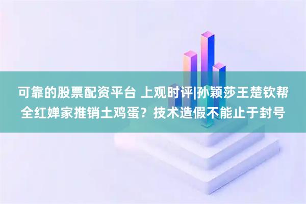 可靠的股票配资平台 上观时评|孙颖莎王楚钦帮全红婵家推销土鸡蛋？技术造假不能止于封号