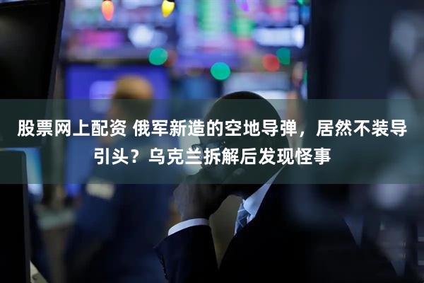 股票网上配资 俄军新造的空地导弹，居然不装导引头？乌克兰拆解后发现怪事