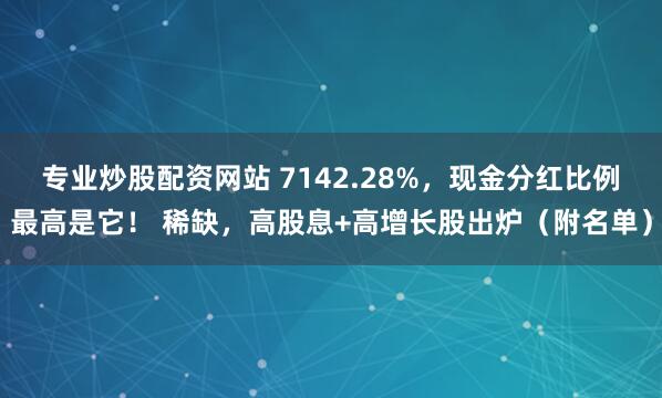 专业炒股配资网站 7142.28%，现金分红比例最高是它！ 稀缺，高股息+高增长股出炉（附名单）