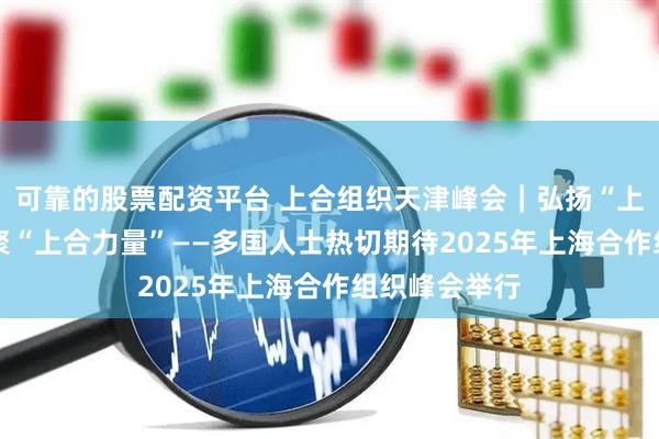 可靠的股票配资平台 上合组织天津峰会｜弘扬“上海精神” 凝聚“上合力量”——多国人士热切期待2025年上海合作组织峰会举行