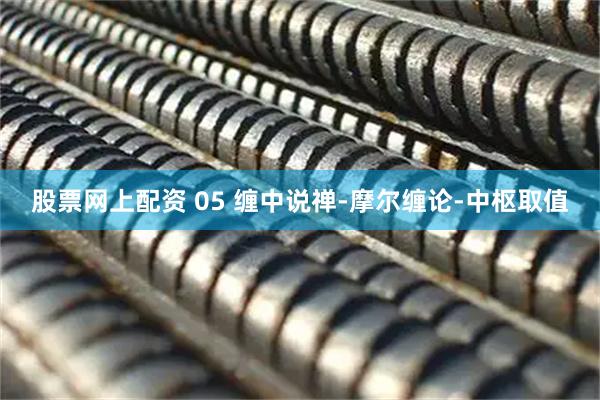 股票网上配资 05 缠中说禅-摩尔缠论-中枢取值