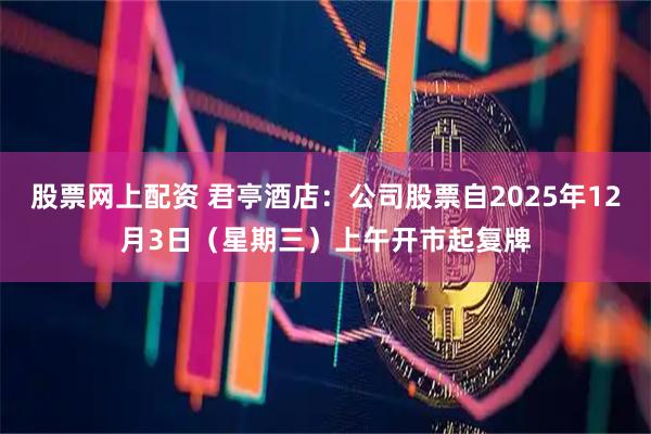 股票网上配资 君亭酒店：公司股票自2025年12月3日（星期三）上午开市起复牌