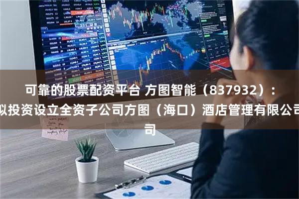 可靠的股票配资平台 方图智能（837932）：拟投资设立全资子公司方图（海口）酒店管理有限公司