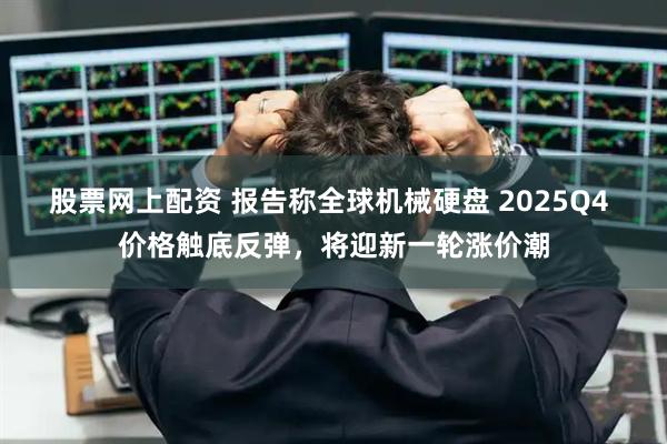 股票网上配资 报告称全球机械硬盘 2025Q4 价格触底反弹，将迎新一轮涨价潮